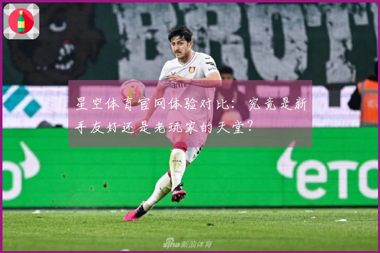 星空体育官网体验对比：究竟是新手友好还是老玩家的天堂？