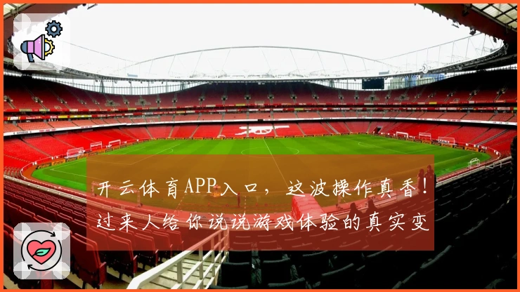 开云体育APP入口，这波操作真香！过来人给你说说游戏体验的真实变化