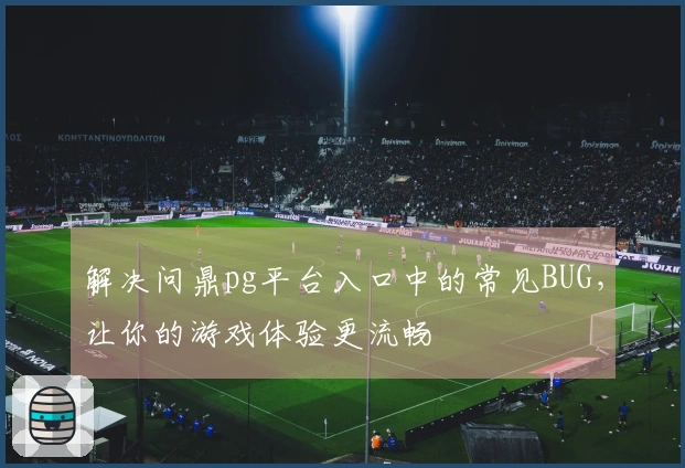 解决问鼎pg平台入口中的常见BUG，让你的游戏体验更流畅