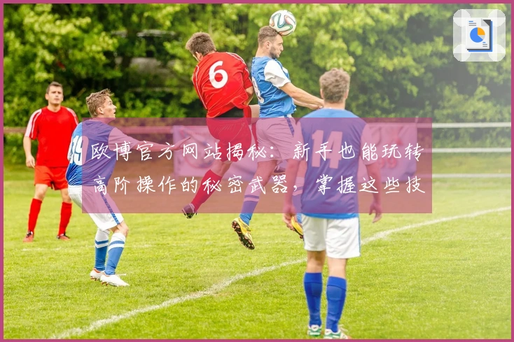 欧博官方网站揭秘：新手也能玩转高阶操作的秘密武器，掌握这些技巧让你瞬间变大神