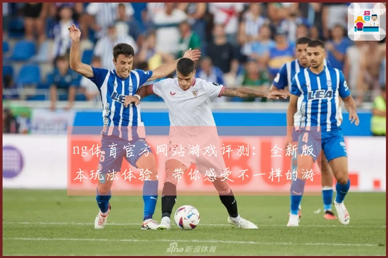 ng体育官方网站游戏评测：全新版本玩法体验，带你感受不一样的游戏乐趣