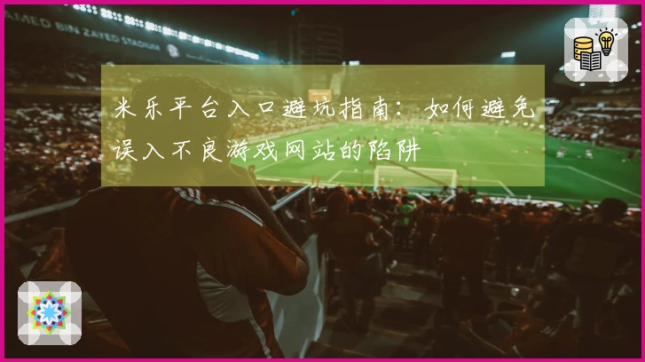 米乐平台入口避坑指南：如何避免误入不良游戏网站的陷阱