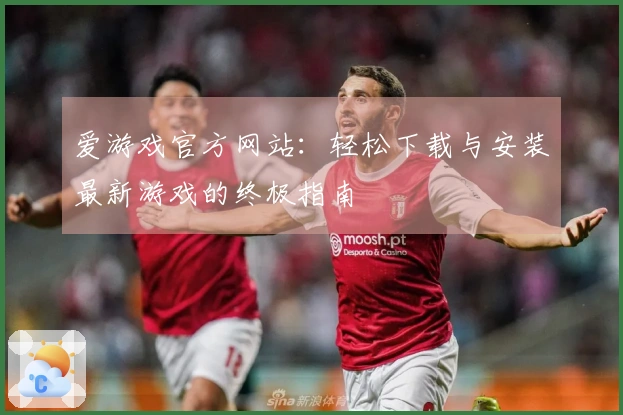 爱游戏官方网站：轻松下载与安装最新游戏的终极指南