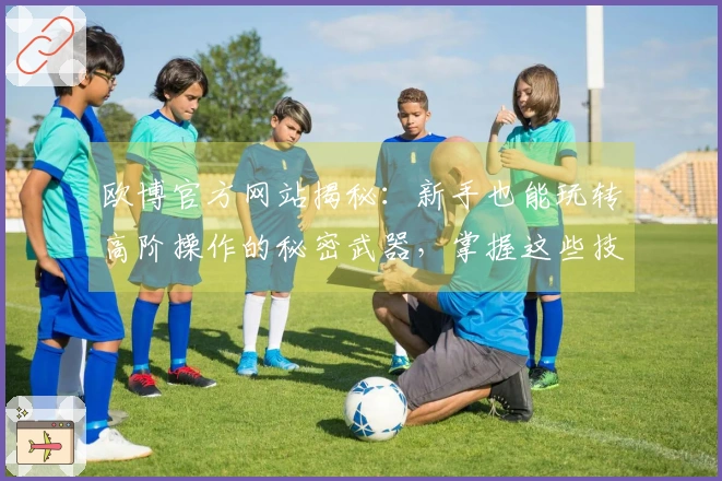 欧博官方网站揭秘：新手也能玩转高阶操作的秘密武器，掌握这些技巧让你瞬间变大神