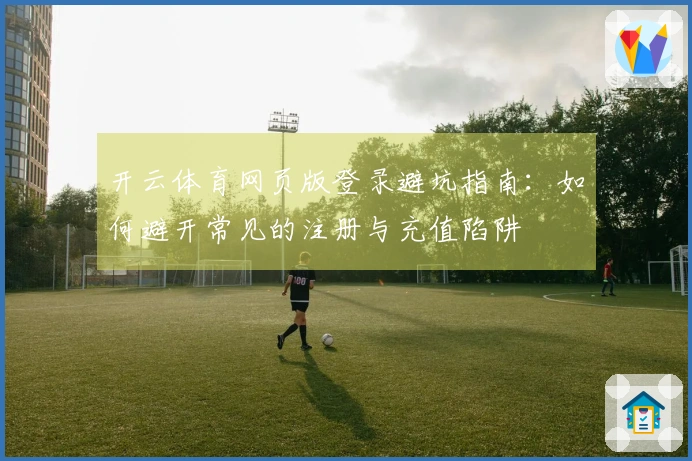 开云体育网页版登录避坑指南：如何避开常见的注册与充值陷阱