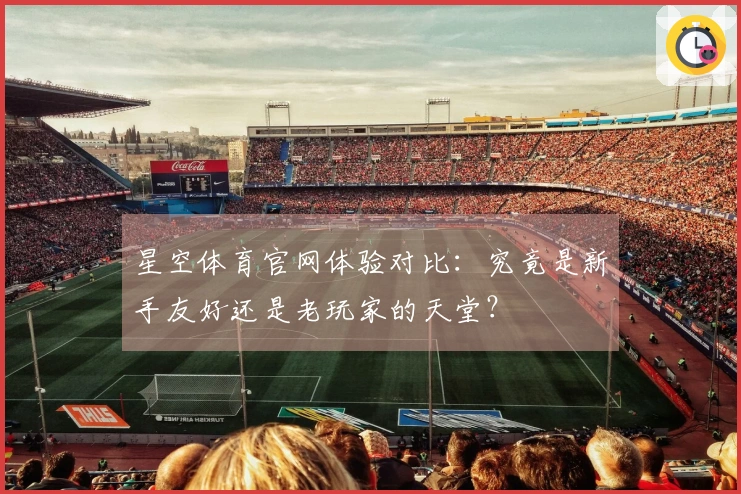 星空体育官网体验对比：究竟是新手友好还是老玩家的天堂？