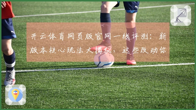 开云体育网页版官网一线评测：新版本核心玩法大揭秘，这些改动你必须知道！