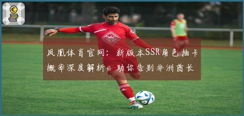 凤凰体育官网：新版本SSR角色抽卡概率深度解析，助你告别非洲酋长体质