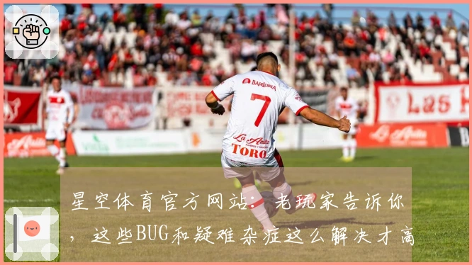 星空体育官方网站：老玩家告诉你，这些BUG和疑难杂症这么解决才高效！