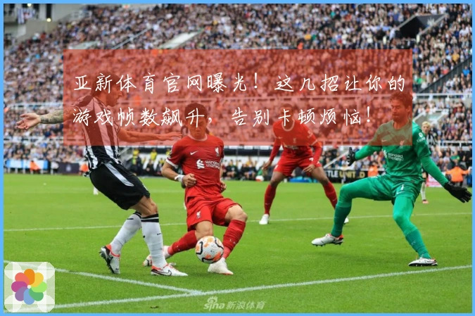 亚新体育官网曝光！这几招让你的游戏帧数飙升，告别卡顿烦恼！