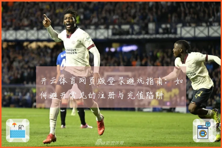 开云体育网页版登录避坑指南：如何避开常见的注册与充值陷阱