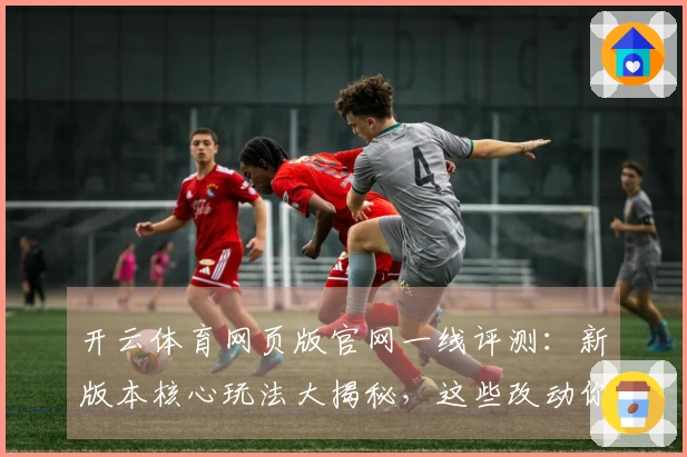 开云体育网页版官网一线评测：新版本核心玩法大揭秘，这些改动你必须知道！