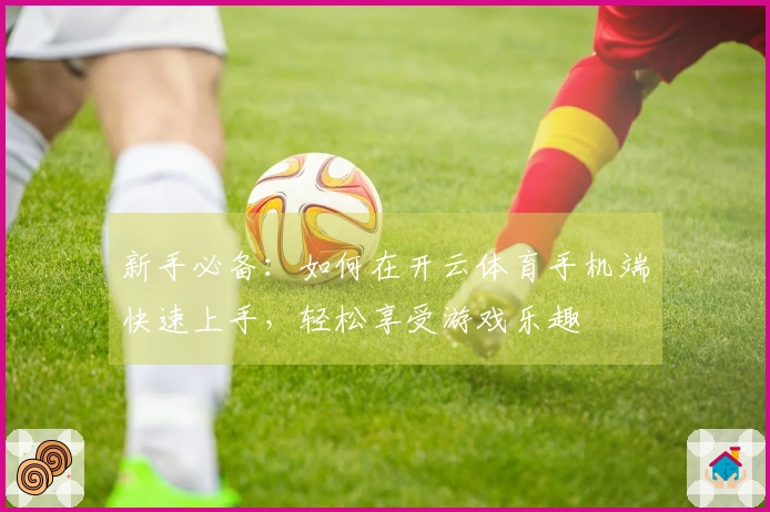 新手必备：如何在开云体育手机端快速上手，轻松享受游戏乐趣
