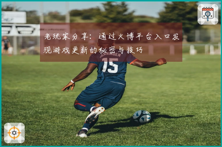 老玩家分享：通过火博平台入口发现游戏更新的秘密与技巧