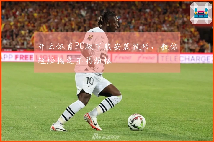 开云体育PC版下载安装技巧，教你轻松搞定不再烦恼