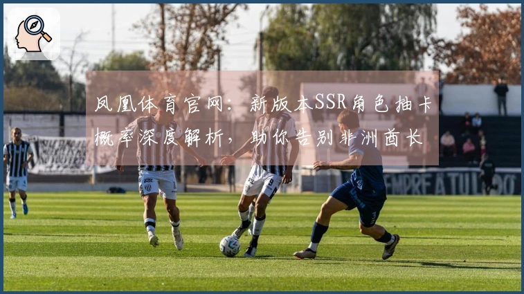 凤凰体育官网：新版本SSR角色抽卡概率深度解析，助你告别非洲酋长体质