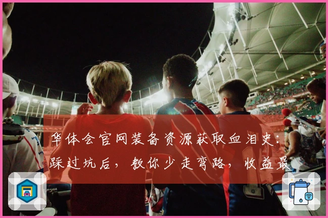华体会官网装备资源获取血泪史：踩过坑后，教你少走弯路，收益最大化！