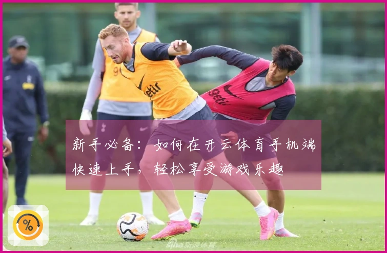 新手必备：如何在开云体育手机端快速上手，轻松享受游戏乐趣