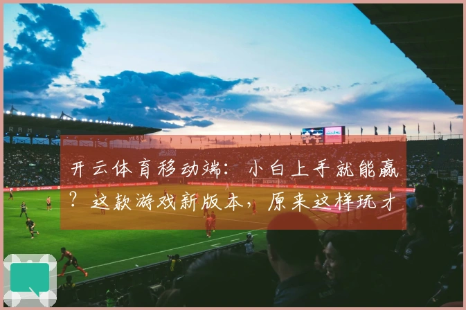 开云体育移动端：小白上手就能赢？这款游戏新版本，原来这样玩才最赚！