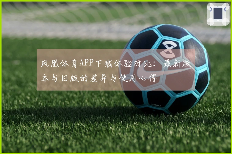 凤凰体育APP下载体验对比：最新版本与旧版的差异与使用心得