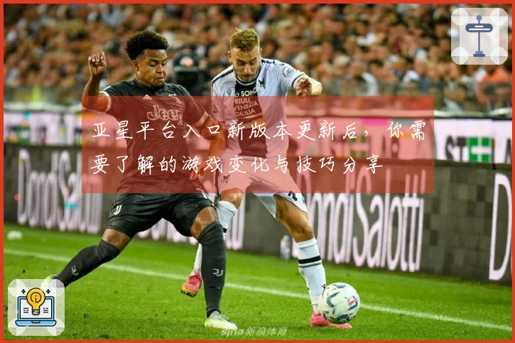亚星平台入口新版本更新后，你需要了解的游戏变化与技巧分享